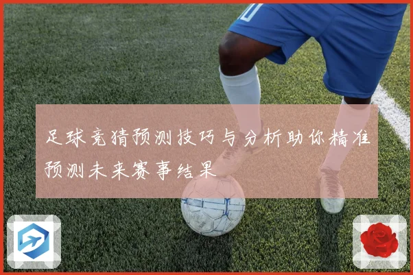 足球竞猜预测技巧与分析助你精准预测未来赛事结果