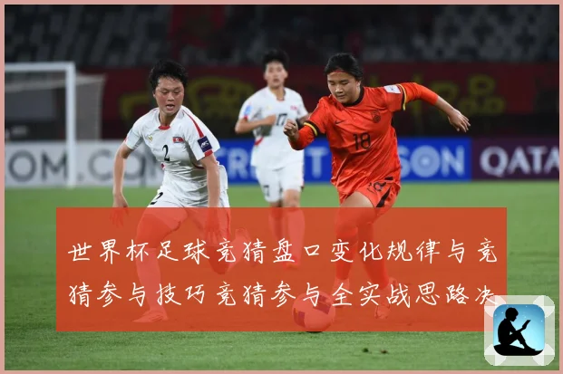 世界杯足球竞猜盘口变化规律与竞猜参与技巧竞猜参与全实战思路决数据研判