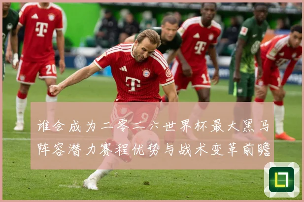 谁会成为二零二六世界杯最大黑马阵容潜力赛程优势与战术变革前瞻数据研判