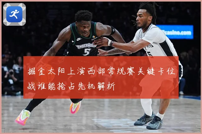 掘金太阳上演西部常规赛关键卡位战谁能抢占先机解析