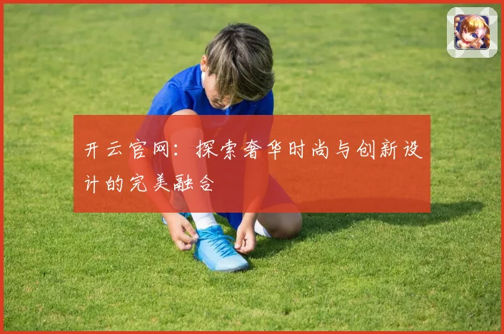 开云官网：探索奢华时尚与创新设计的完美融合