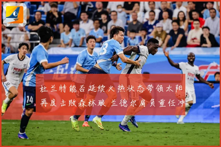 杜兰特能否延续火热状态带领太阳再度击败森林狼 兰德尔肩负重任冲击强敌