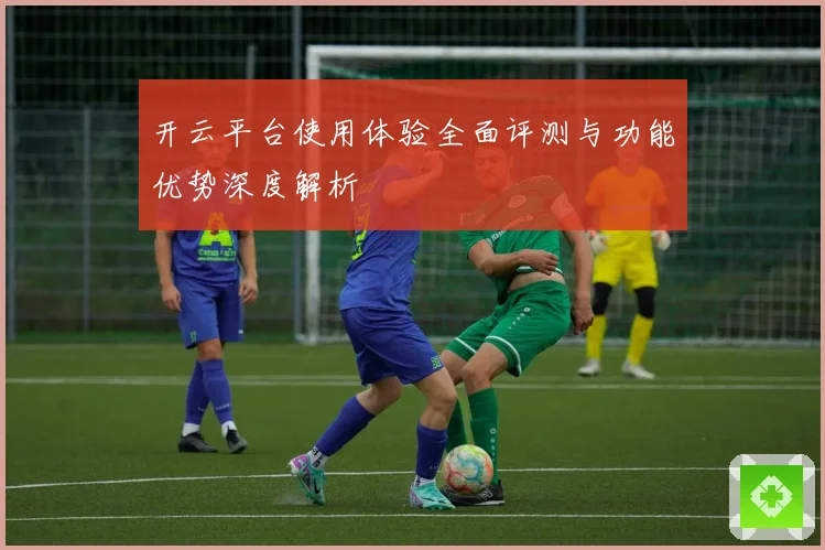 开云平台使用体验全面评测与功能优势深度解析