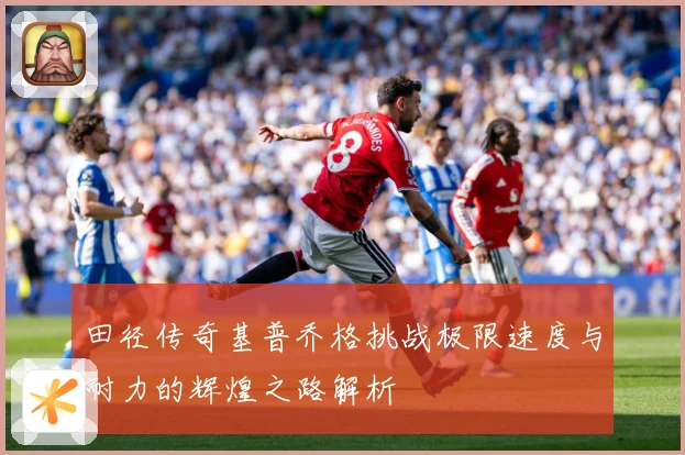 田径传奇基普乔格挑战极限速度与耐力的辉煌之路解析