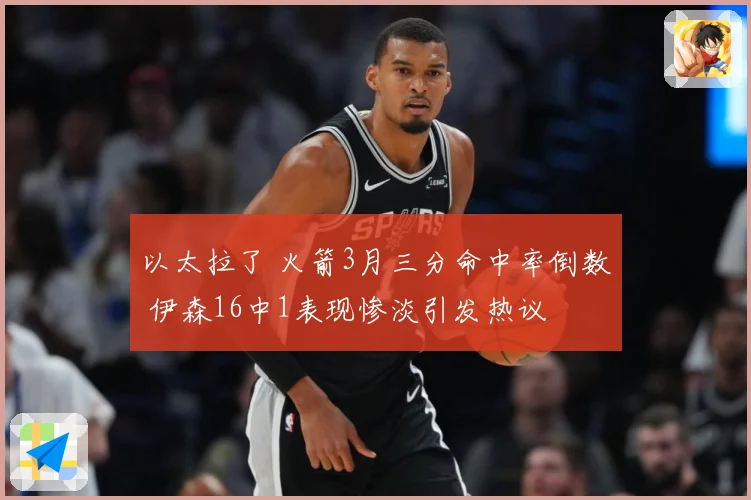 以太拉了 火箭3月三分命中率倒数 伊森16中1表现惨淡引发热议