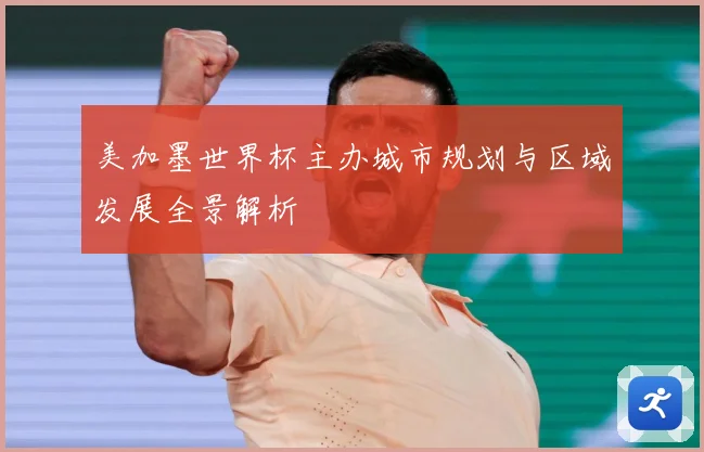 美加墨世界杯主办城市规划与区域发展全景解析