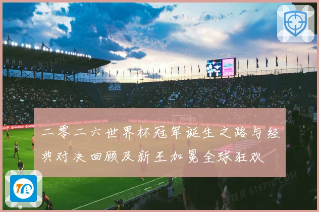 二零二六世界杯冠军诞生之路与经典对决回顾及新王加冕全球狂欢