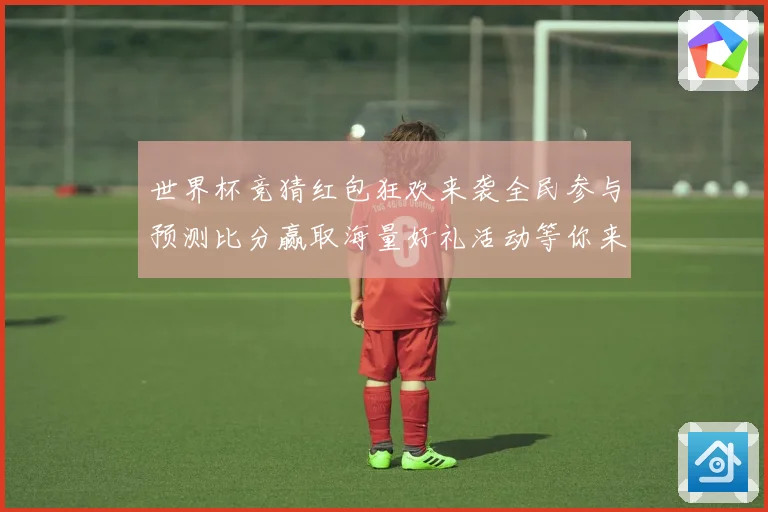 世界杯竞猜红包狂欢来袭全民参与预测比分赢取海量好礼活动等你来