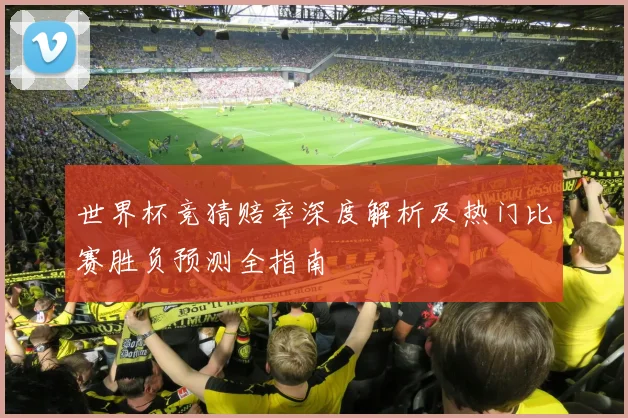世界杯竞猜赔率深度解析及热门比赛胜负预测全指南