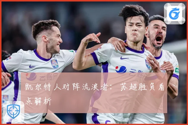 凯尔特人对阵流浪者：苏超胜负看点解析