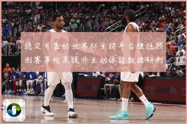 稳定可靠的世界杯竞猜平台理性预测赛事结果提升互动体验数据研判