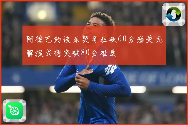 阿德巴约谈东契奇狂砍60分感受无解模式想突破80分难度