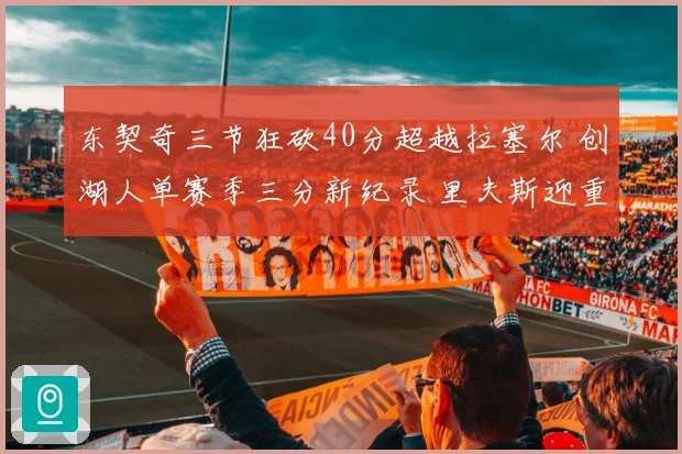 东契奇三节狂砍40分超越拉塞尔 创湖人单赛季三分新纪录 里夫斯迎重要里程碑