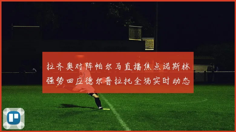 拉齐奥对阵帕尔马直播焦点诺斯林强势回应德尔普拉托全场实时动态追踪