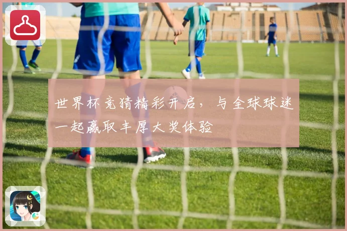 世界杯竞猜精彩开启，与全球球迷一起赢取丰厚大奖体验