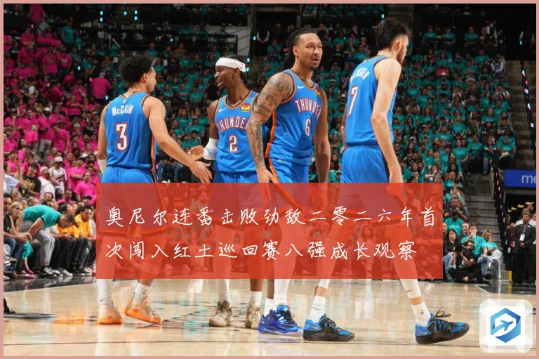 奥尼尔连番击败劲敌二零二六年首次闯入红土巡回赛八强成长观察
