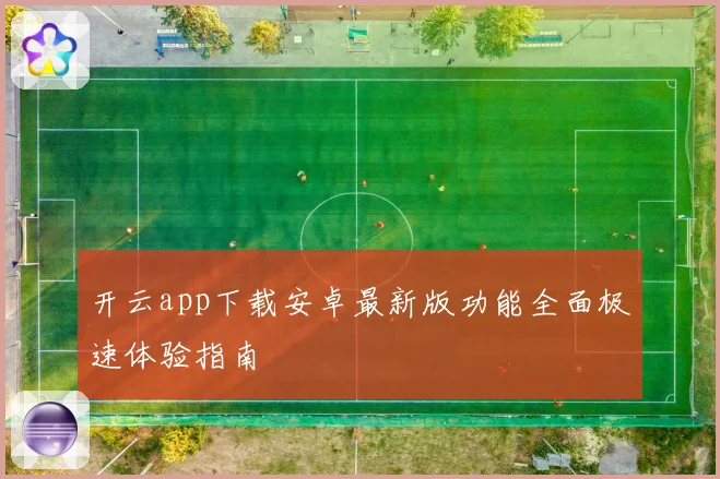 开云app下载安卓最新版功能全面极速体验指南