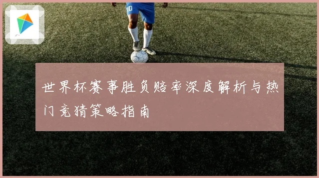 世界杯赛事胜负赔率深度解析与热门竞猜策略指南