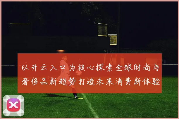 以开云入口为核心探索全球时尚与奢侈品新趋势打造未来消费新体验