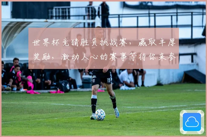 世界杯竞猜胜负挑战赛，赢取丰厚奖励，激动人心的赛事等待你来参与！
