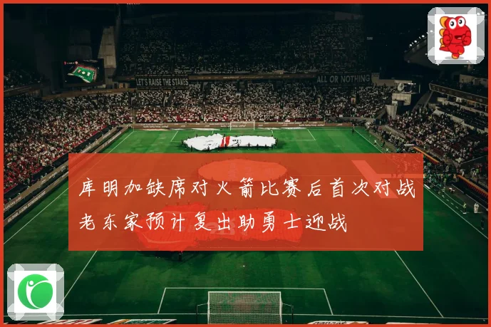 库明加缺席对火箭比赛后首次对战老东家预计复出助勇士迎战