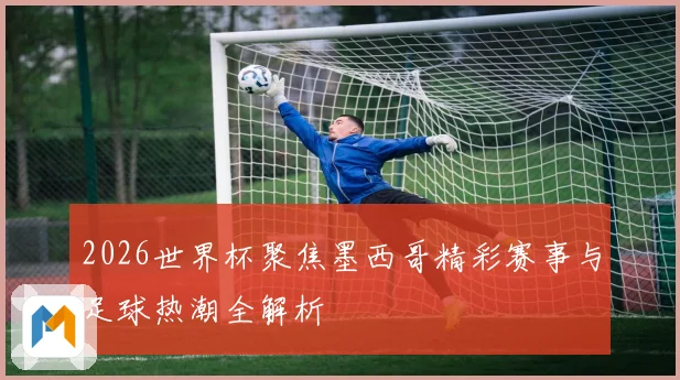 2026世界杯聚焦墨西哥精彩赛事与足球热潮全解析