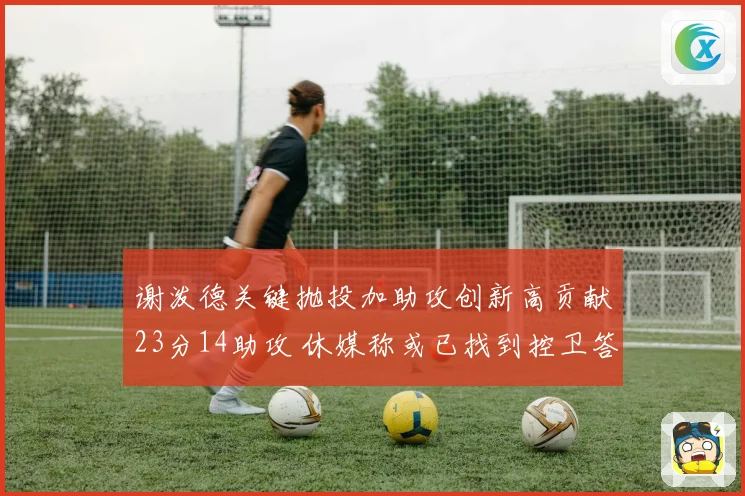 谢泼德关键抛投加助攻创新高贡献23分14助攻 休媒称或已找到控卫答案