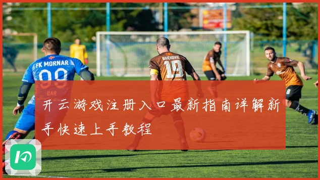 开云游戏注册入口最新指南详解新手快速上手教程