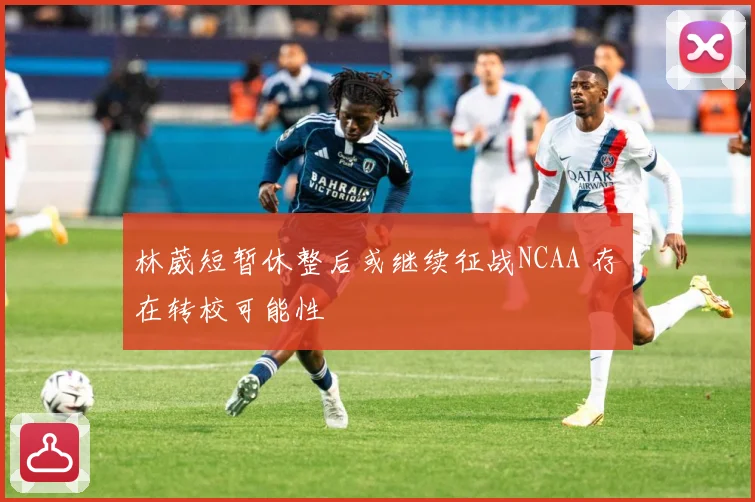 林葳短暂休整后或继续征战NCAA 存在转校可能性