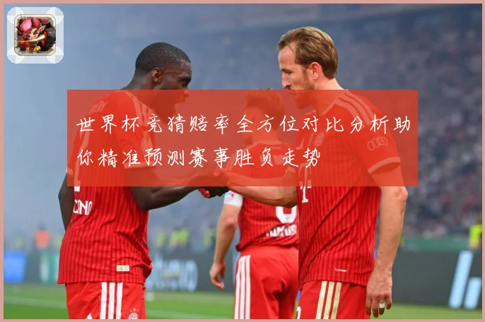 世界杯竞猜赔率全方位对比分析助你精准预测赛事胜负走势