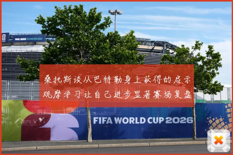 桑托斯谈从巴特勒身上获得的启示观摩学习让自己进步显著赛场复盘