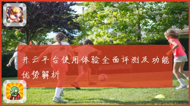 开云平台使用体验全面评测及功能优势解析