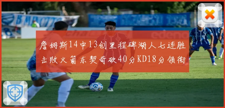 詹姆斯14中13创里程碑湖人七连胜击败火箭东契奇砍40分KD18分领衔表现