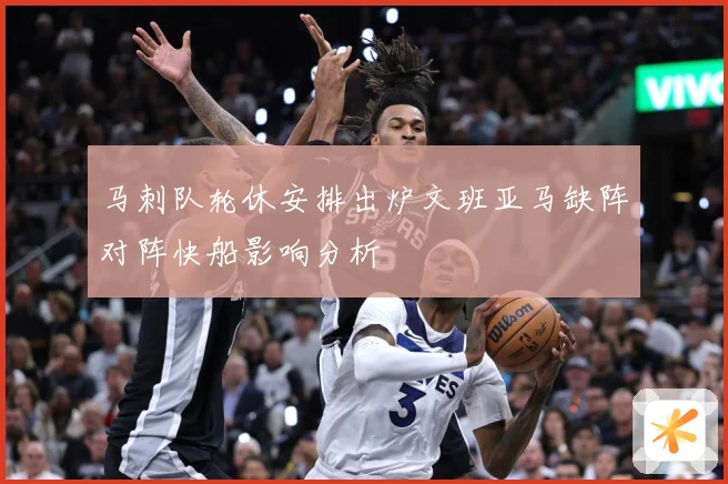 马刺队轮休安排出炉文班亚马缺阵对阵快船影响分析