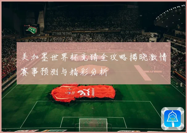 美加墨世界杯竞猜全攻略揭晓激情赛事预测与精彩分析