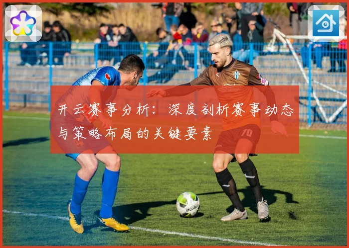 开云赛事分析：深度剖析赛事动态与策略布局的关键要素