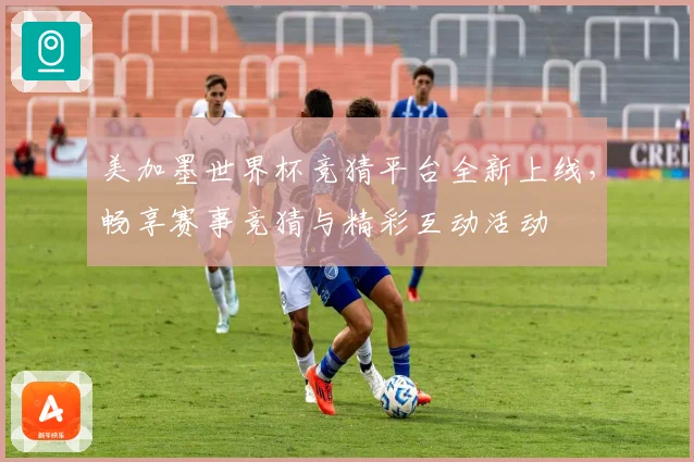 美加墨世界杯竞猜平台全新上线，畅享赛事竞猜与精彩互动活动