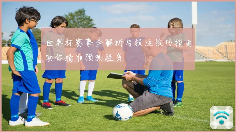 世界杯赛事全解析与投注技巧指南助你精准预测胜负