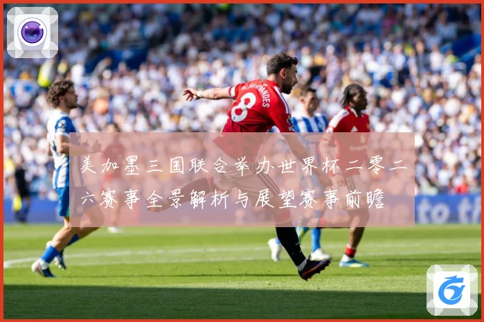 美加墨三国联合举办世界杯二零二六赛事全景解析与展望赛事前瞻