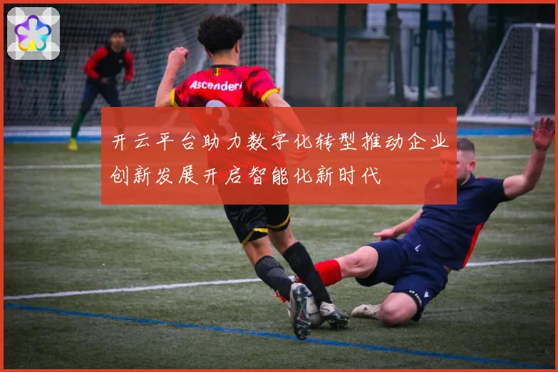 开云平台助力数字化转型推动企业创新发展开启智能化新时代