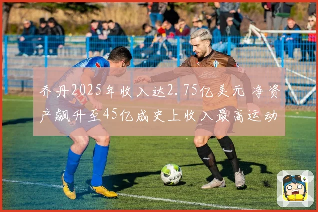 乔丹2025年收入达2.75亿美元 净资产飙升至45亿成史上收入最高运动员