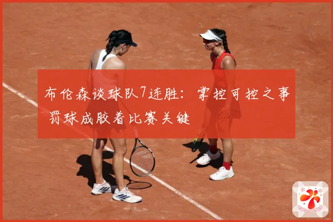 布伦森谈球队7连胜：掌控可控之事 罚球成胶着比赛关键