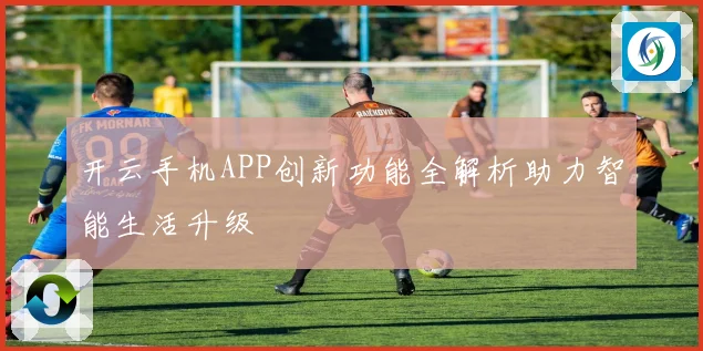 开云手机APP创新功能全解析助力智能生活升级