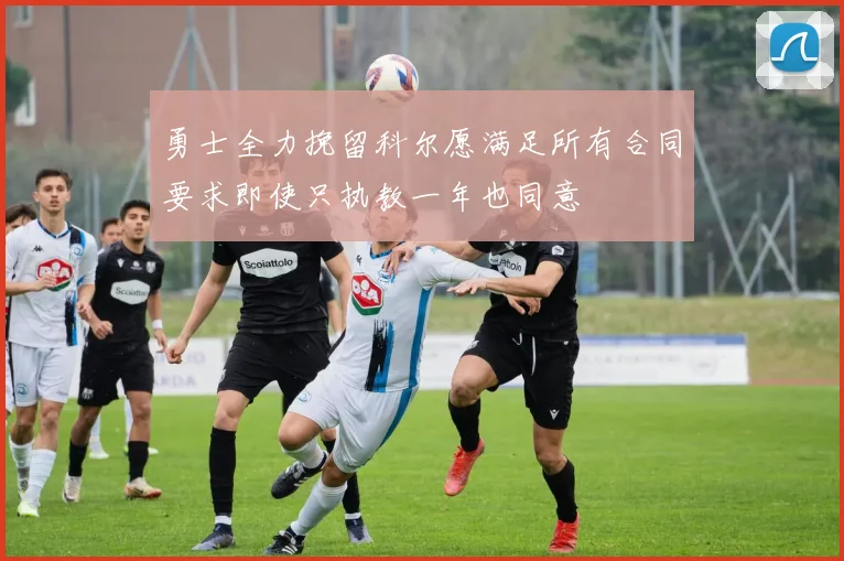 勇士全力挽留科尔愿满足所有合同要求即使只执教一年也同意