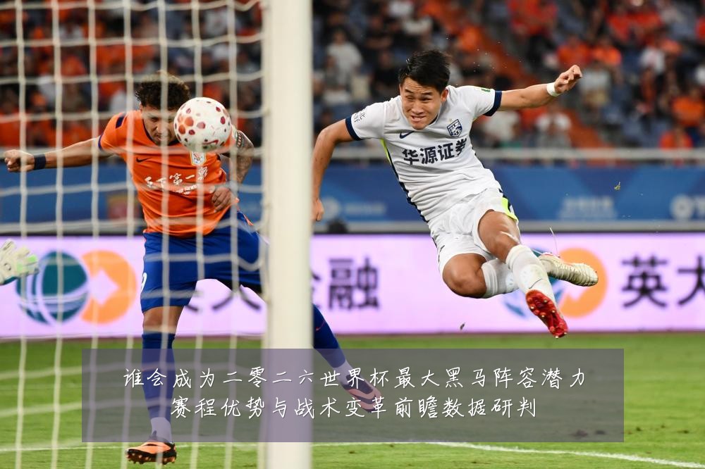 谁会成为二零二六世界杯最大黑马阵容潜力赛程优势与战术变革前瞻数据研判
