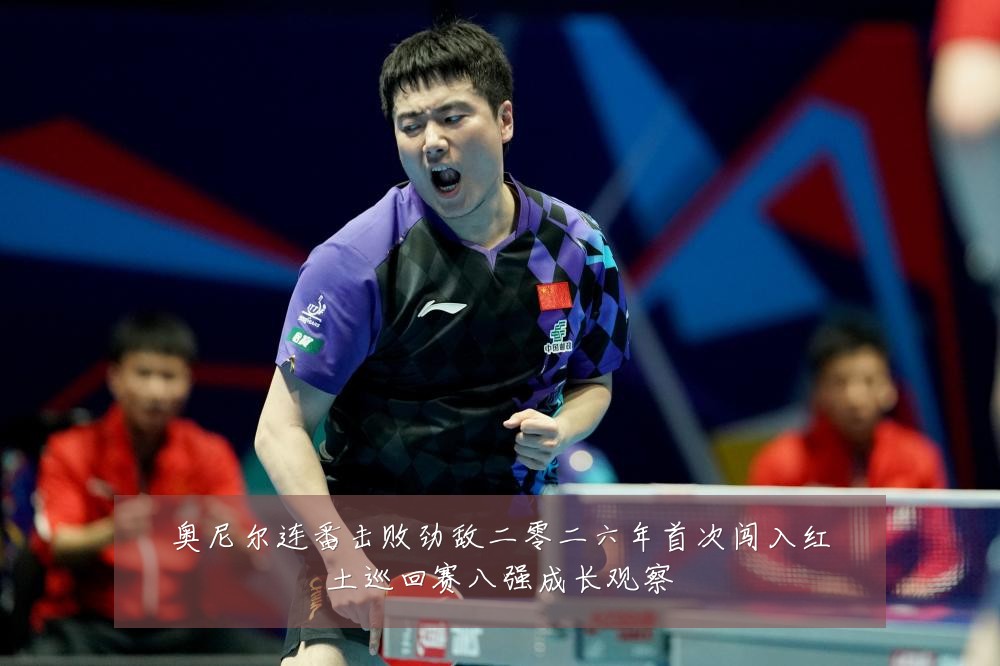 奥尼尔连番击败劲敌二零二六年首次闯入红土巡回赛八强成长观察