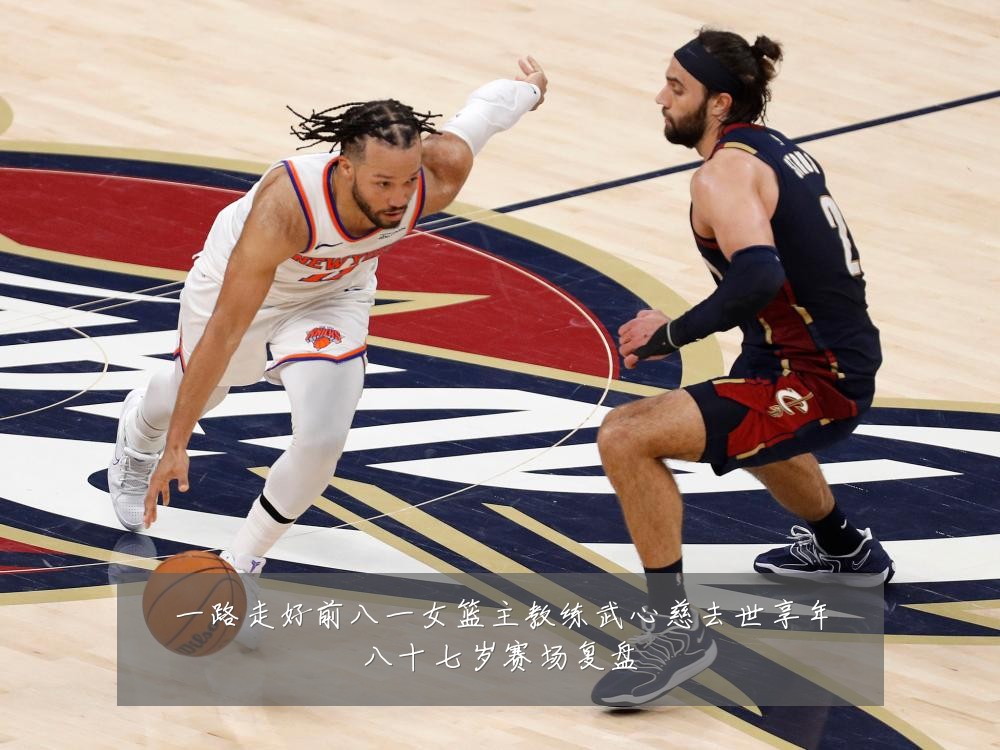 一路走好前八一女篮主教练武心慈去世享年八十七岁赛场复盘